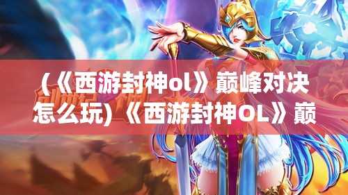 (《西游封神ol》巅峰对决怎么玩) 《西游封神OL》巅峰对决：揭秘深渊BOSS秘技，如何携手神将共赢战局！