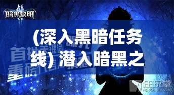 (深入黑暗任务线) 潜入暗黑之中：揭秘隐藏的秘密与阴谋，探索未知的黑暗世界